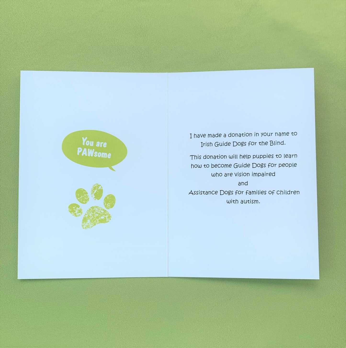The inside of the card. On the left side saying you are pawsome with a pawprint. On the right side it says I have made a donation in your name to Irish Guide Dogs for the Blind.. This donation will help puppies to learn how to become Guide Dogs for people who are vision impaired and Assistance Dogs for families of children with autism. 